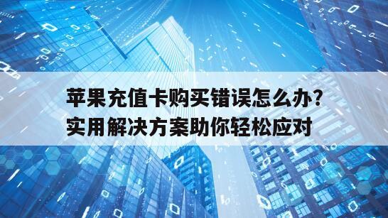 苹果充值卡购买错误怎么办？实用解决方案助你轻松应对