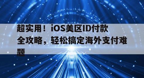 超实用！iOS美区ID付款全攻略，轻松搞定海外支付难题