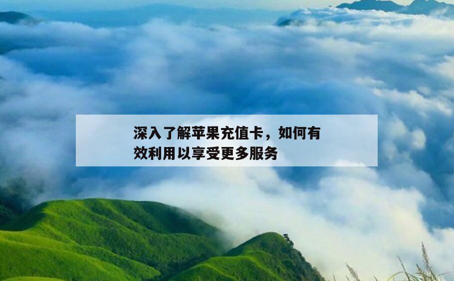 深入了解苹果充值卡，如何有效利用以享受更多服务