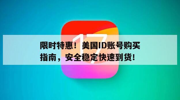 限时特惠！美国ID账号购买指南，安全稳定快速到货！