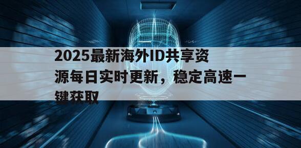 2025最新海外ID共享资源每日实时更新，稳定高速一键获取