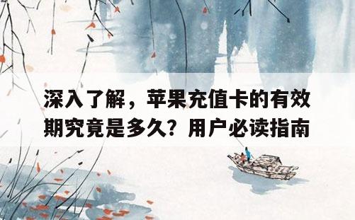 深入了解，苹果充值卡的有效期究竟是多久？用户必读指南