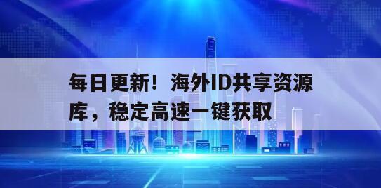 每日更新！海外ID共享资源库，稳定高速一键获取