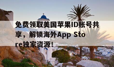 免费领取美国苹果ID账号共享，解锁海外App Store独家资源！