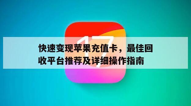 快速变现苹果充值卡，最佳回收平台推荐及详细操作指南