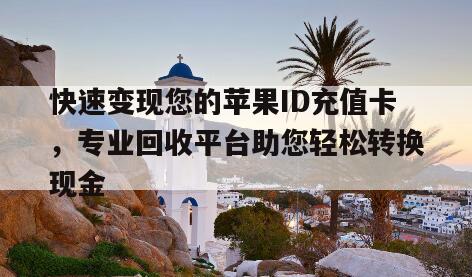 快速变现您的苹果ID充值卡，专业回收平台助您轻松转换现金