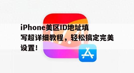 iPhone美区ID地址填写超详细教程，轻松搞定完美设置！