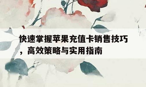快速掌握苹果充值卡销售技巧，高效策略与实用指南