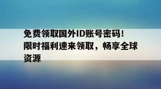 免费领取国外ID账号密码！限时福利速来领取，畅享全球资源