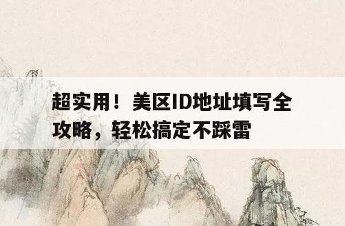 超实用！美区ID地址填写全攻略，轻松搞定不踩雷
