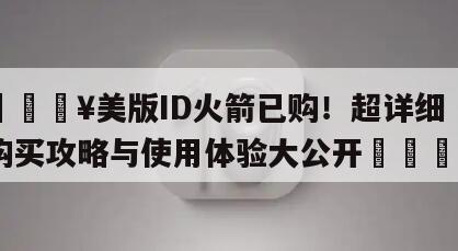 🔥美版ID火箭已购！超详细购买攻略与使用体验大公开🚀