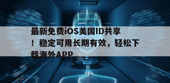 最新免费iOS美国ID共享！稳定可用长期有效，轻松下载海外APP