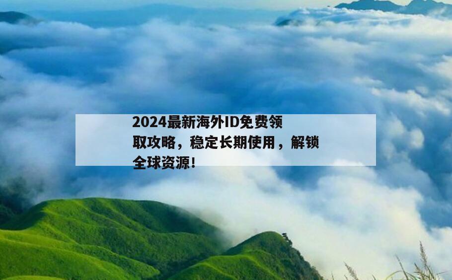 2024最新海外ID免费领取攻略，稳定长期使用，解锁全球资源！