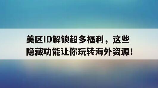 美区ID解锁超多福利，这些隐藏功能让你玩转海外资源！