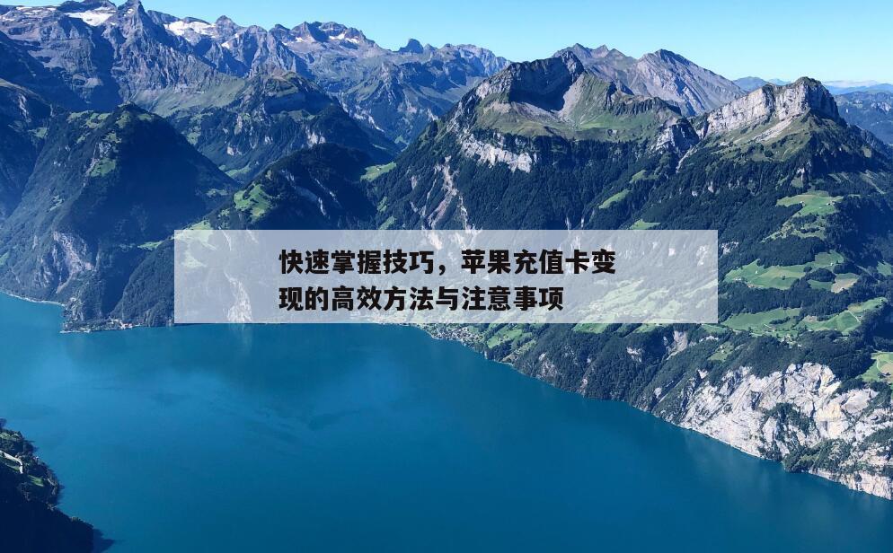 快速掌握技巧，苹果充值卡变现的高效方法与注意事项