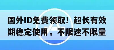 国外ID免费领取！超长有效期稳定使用，不限速不限量