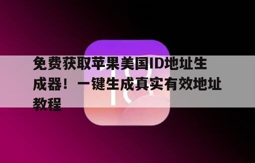 免费获取苹果美国ID地址生成器！一键生成真实有效地址教程