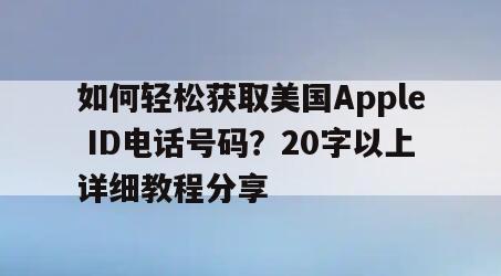 如何轻松获取美国Apple ID电话号码？20字以上详细教程分享