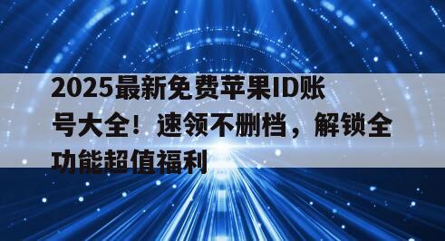 2025最新免费苹果ID账号大全！速领不删档，解锁全功能超值福利