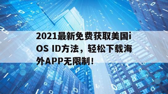 2021最新免费获取美国iOS ID方法，轻松下载海外APP无限制！