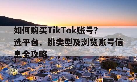 如何购买TikTok账号？选平台、挑类型及浏览账号信息全攻略
