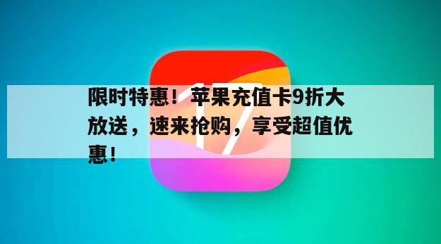 限时特惠！苹果充值卡9折大放送，速来抢购，享受超值优惠！
