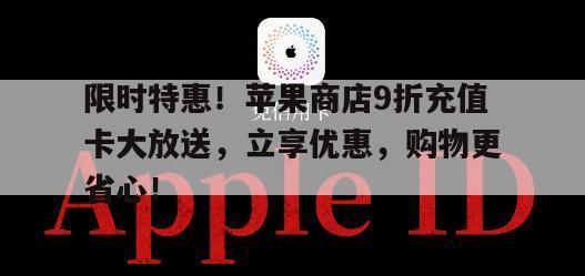 限时特惠！苹果商店9折充值卡大放送，立享优惠，购物更省心！