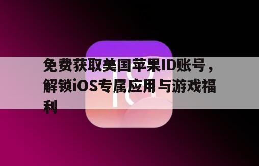 免费获取美国苹果ID账号，解锁iOS专属应用与游戏福利