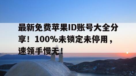 最新免费苹果ID账号大全分享！100%未锁定未停用，速领手慢无！