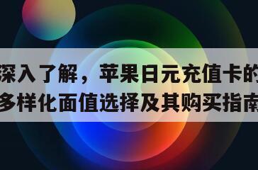 深入了解，苹果日元充值卡的多样化面值选择及其购买指南