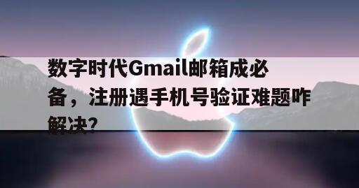 数字时代Gmail邮箱成必备，注册遇手机号验证难题咋解决？