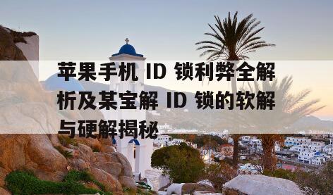 苹果手机 ID 锁利弊全解析及某宝解 ID 锁的软解与硬解揭秘