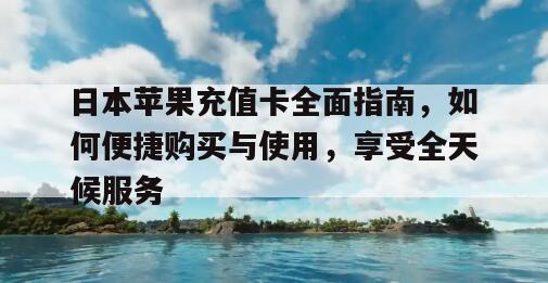 日本苹果充值卡全面指南，如何便捷购买与使用，享受全天候服务