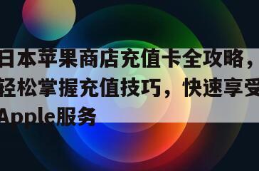 日本苹果商店充值卡全攻略，轻松掌握充值技巧，快速享受Apple服务
