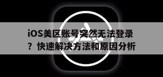 iOS美区账号突然无法登录？快速解决方法和原因分析