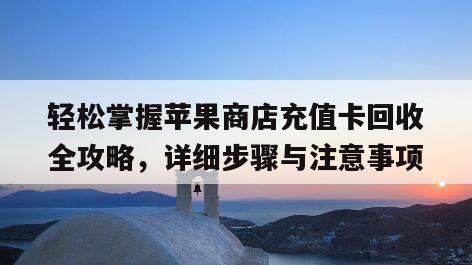 轻松掌握苹果商店充值卡回收全攻略，详细步骤与注意事项