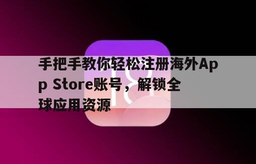 手把手教你轻松注册海外App Store账号，解锁全球应用资源