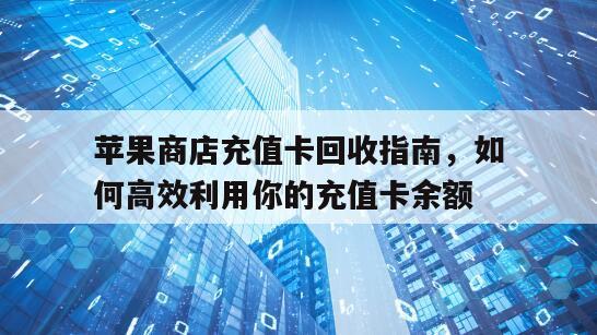 苹果商店充值卡回收指南，如何高效利用你的充值卡余额