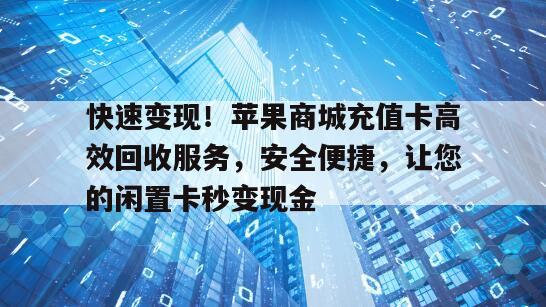 快速变现！苹果商城充值卡高效回收服务，安全便捷，让您的闲置卡秒变现金