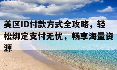 美区ID付款方式全攻略，轻松绑定支付无忧，畅享海量资源