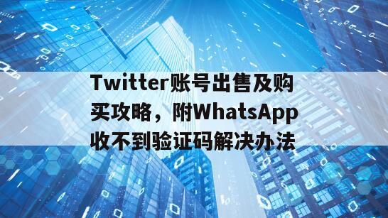 Twitter账号出售及购买攻略，附WhatsApp收不到验证码解决办法