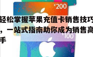 轻松掌握苹果充值卡销售技巧，一站式指南助你成为销售高手