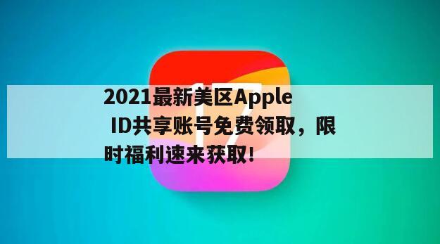 2021最新美区Apple ID共享账号免费领取，限时福利速来获取！