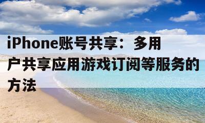 iPhone账号共享：多用户共享应用游戏订阅等服务的方法