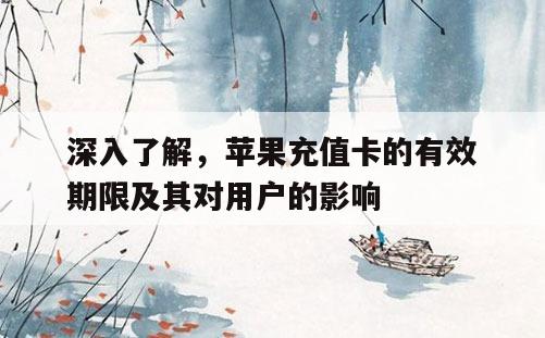 深入了解，苹果充值卡的有效期限及其对用户的影响