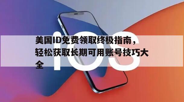 美国ID免费领取终极指南，轻松获取长期可用账号技巧大全