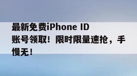 最新免费iPhone ID账号领取！限时限量速抢，手慢无！