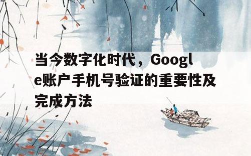 当今数字化时代，Google账户手机号验证的重要性及完成方法