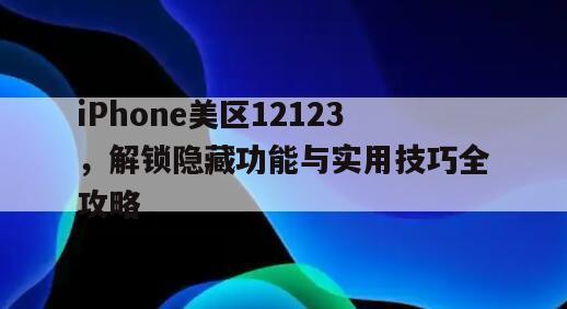 iPhone美区12123，解锁隐藏功能与实用技巧全攻略