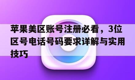 苹果美区账号注册必看，3位区号电话号码要求详解与实用技巧